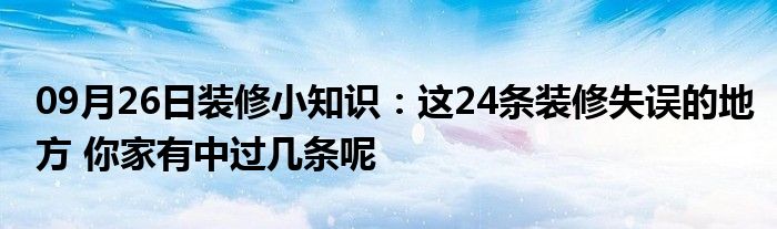 09月26日装修小知识：这24条装修失误的地方 你家有中过几条呢