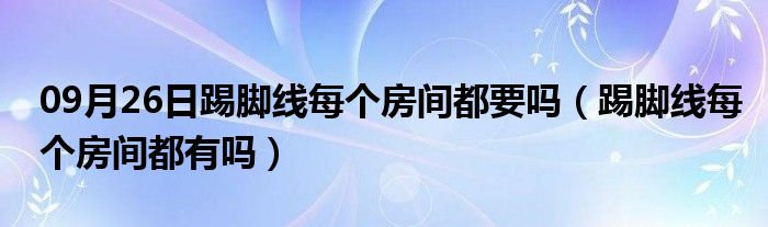 09月26日踢脚线每个房间都要吗（踢脚线每个房间都有吗）