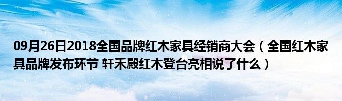 09月26日2018全国品牌红木家具经销商大会（全国红木家具品牌发布环节 轩禾殿红木登台亮相说了什么）