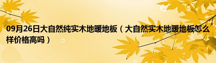 09月26日大自然纯实木地暖地板（大自然实木地暖地板怎么样价格高吗）