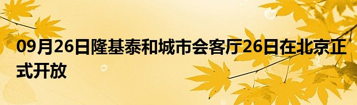 09月26日隆基泰和城市会客厅26日在北京正式开放