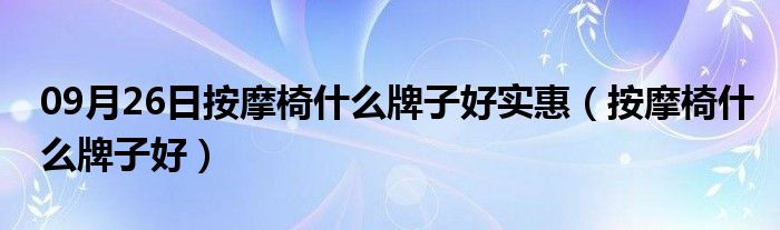 09月26日按摩椅什么牌子好实惠（按摩椅什么牌子好）