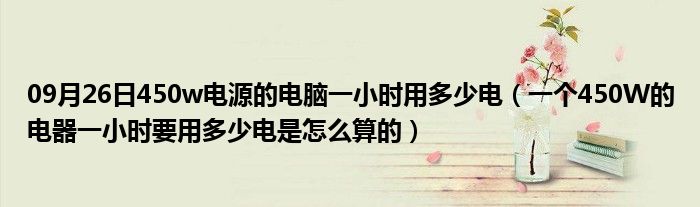 09月26日450w电源的电脑一小时用多少电（一个450W的电器一小时要用多少电是怎么算的）