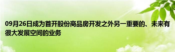 09月26日成为首开股份商品房开发之外另一重要的、未来有很大发展空间的业务