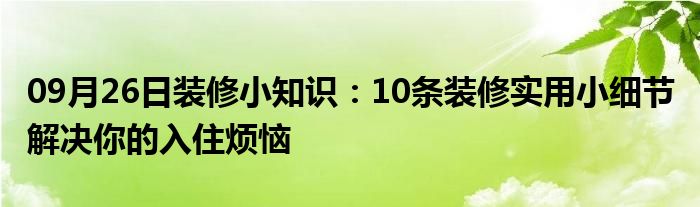 09月26日装修小知识：10条装修实用小细节 解决你的入住烦恼