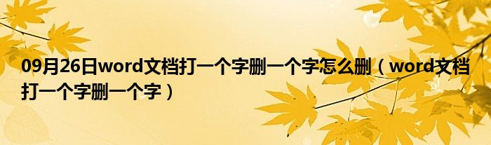 09月26日word文档打一个字删一个字怎么删（word文档打一个字删一个字）