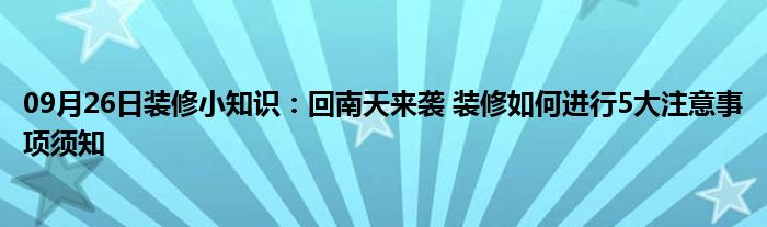 09月26日装修小知识：回南天来袭 装修如何进行5大注意事项须知