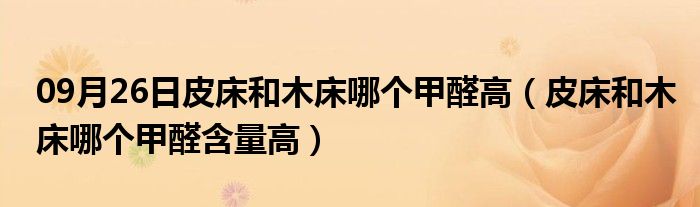 09月26日皮床和木床哪个甲醛高（皮床和木床哪个甲醛含量高）