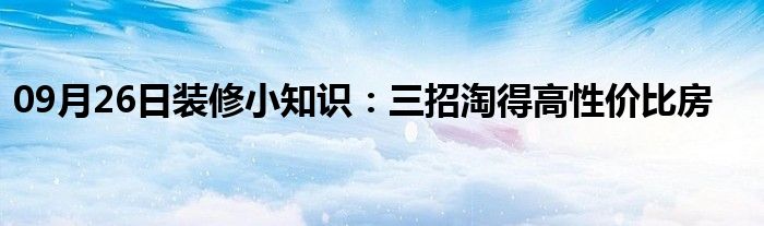 09月26日装修小知识：三招淘得高性价比房