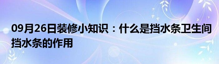 09月26日装修小知识：什么是挡水条卫生间挡水条的作用