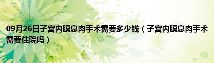 09月26日子宫内膜息肉手术需要多少钱（子宫内膜息肉手术需要住院吗）