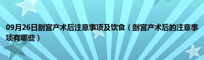 09月26日剖宫产术后注意事项及饮食（剖宫产术后的注意事项有哪些）