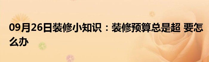 09月26日装修小知识：装修预算总是超 要怎么办