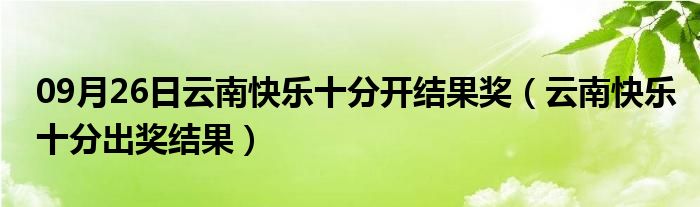 09月26日云南快乐十分开结果奖（云南快乐十分出奖结果）