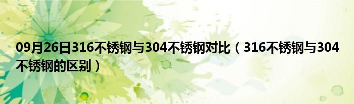 09月26日316不锈钢与304不锈钢对比（316不锈钢与304不锈钢的区别）