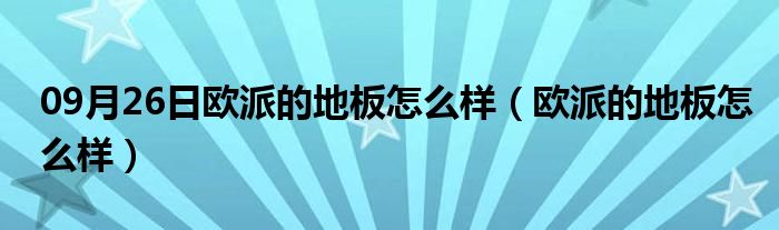 09月26日欧派的地板怎么样（欧派的地板怎么样）