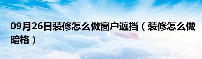 09月26日装修怎么做窗户遮挡（装修怎么做暗格）