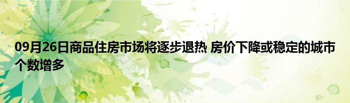 09月26日商品住房市场将逐步退热 房价下降或稳定的城市个数增多