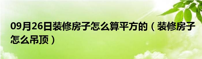 09月26日装修房子怎么算平方的（装修房子怎么吊顶）