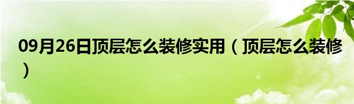 09月26日顶层怎么装修实用（顶层怎么装修）