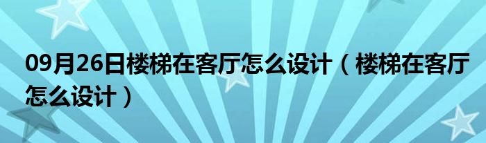 09月26日楼梯在客厅怎么设计（楼梯在客厅怎么设计）