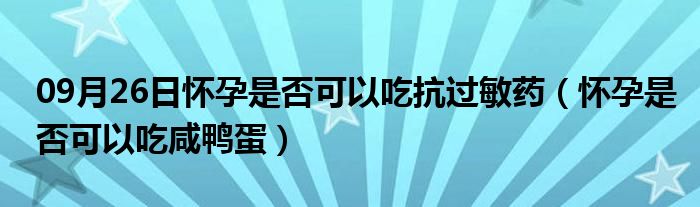 09月26日怀孕是否可以吃抗过敏药（怀孕是否可以吃咸鸭蛋）