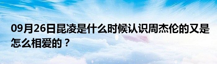 09月26日昆凌是什么时候认识周杰伦的又是怎么相爱的？