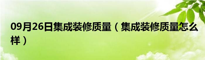 09月26日集成装修质量（集成装修质量怎么样）