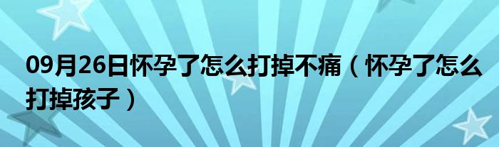 09月26日怀孕了怎么打掉不痛（怀孕了怎么打掉孩子）