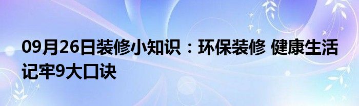 09月26日装修小知识：环保装修 健康生活 记牢9大口诀