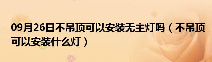 09月26日不吊顶可以安装无主灯吗（不吊顶可以安装什么灯）