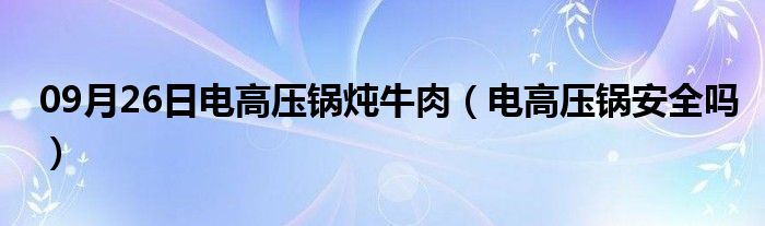 09月26日电高压锅炖牛肉（电高压锅安全吗）