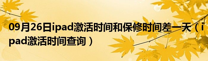 09月26日ipad激活时间和保修时间差一天（ipad激活时间查询）