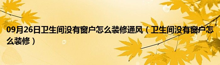 09月26日卫生间没有窗户怎么装修通风（卫生间没有窗户怎么装修）