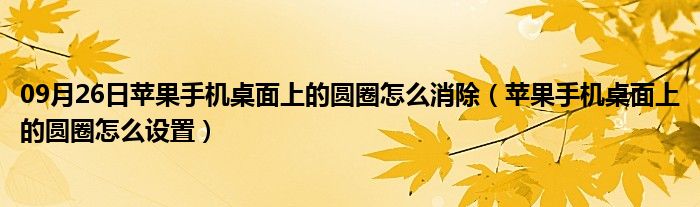 09月26日苹果手机桌面上的圆圈怎么消除（苹果手机桌面上的圆圈怎么设置）