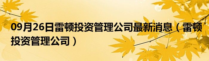 09月26日雷顿投资管理公司最新消息（雷顿投资管理公司）