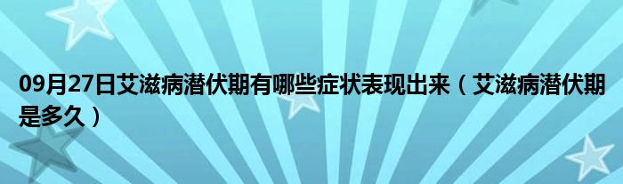 09月27日艾滋病潜伏期有哪些症状表现出来（艾滋病潜伏期是多久）