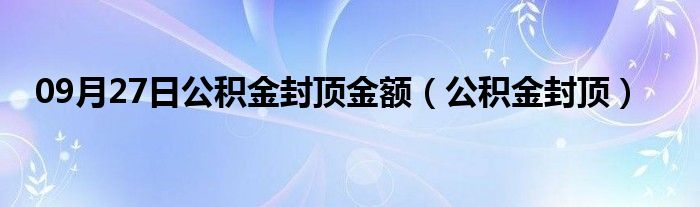 09月27日公积金封顶金额（公积金封顶）