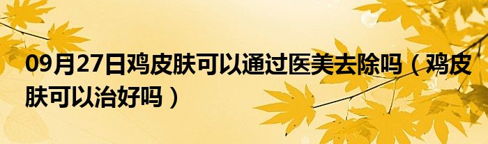 09月27日鸡皮肤可以通过医美去除吗（鸡皮肤可以治好吗）