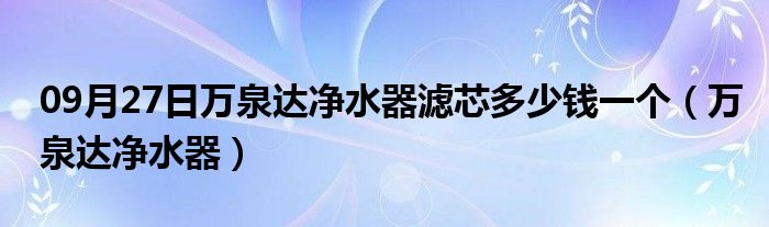 09月27日万泉达净水器滤芯多少钱一个（万泉达净水器）