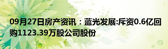 09月27日房产资讯：蓝光发展:斥资0.6亿回购1123.39万股公司股份