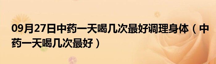 09月27日中药一天喝几次最好调理身体（中药一天喝几次最好）