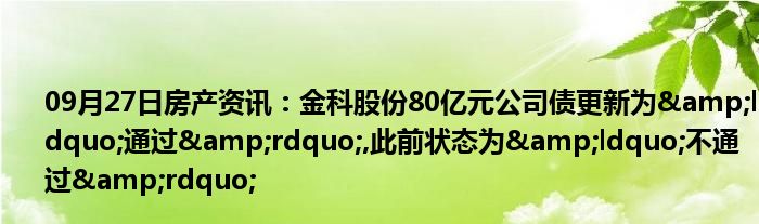 09月27日房产资讯：金科股份80亿元公司债更新为&ldquo;通过&rdquo;,此前状态为&ldquo;不通过&rdquo;