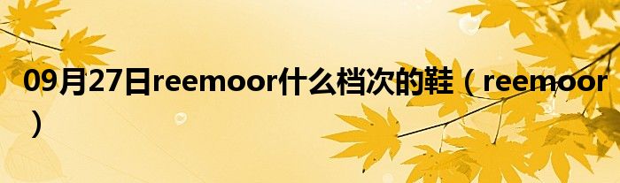 09月27日reemoor什么档次的鞋（reemoor）