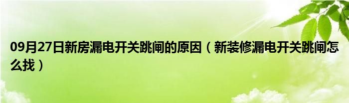 09月27日新房漏电开关跳闸的原因（新装修漏电开关跳闸怎么找）