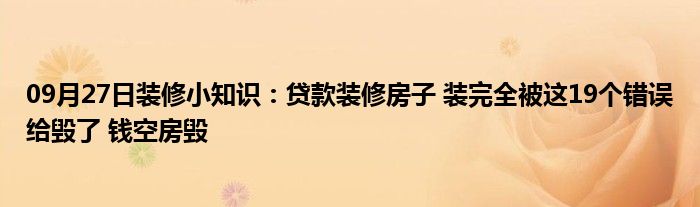 09月27日装修小知识：贷款装修房子 装完全被这19个错误给毁了 钱空房毁