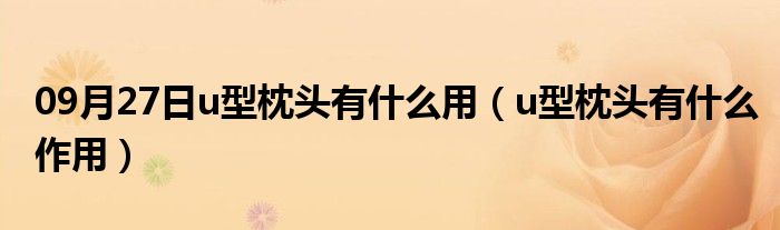 09月27日u型枕头有什么用（u型枕头有什么作用）