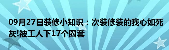 09月27日装修小知识：次装修装的我心如死灰!被工人下17个圈套