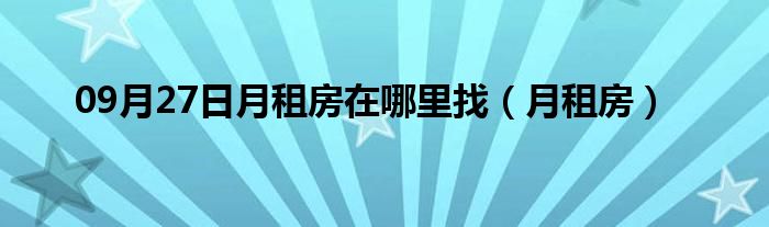 09月27日月租房在哪里找（月租房）