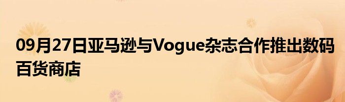 09月27日亚马逊与Vogue杂志合作推出数码百货商店